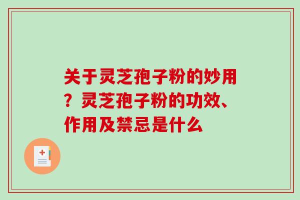 关于灵芝孢子粉的妙用？灵芝孢子粉的功效、作用及禁忌是什么