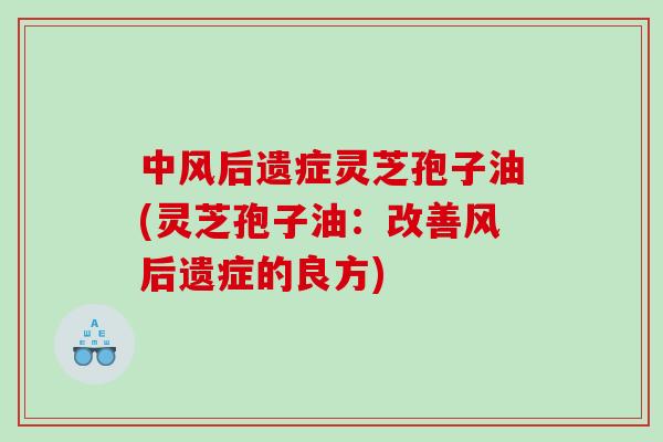 中风后遗症灵芝孢子油(灵芝孢子油：改善风后遗症的良方)