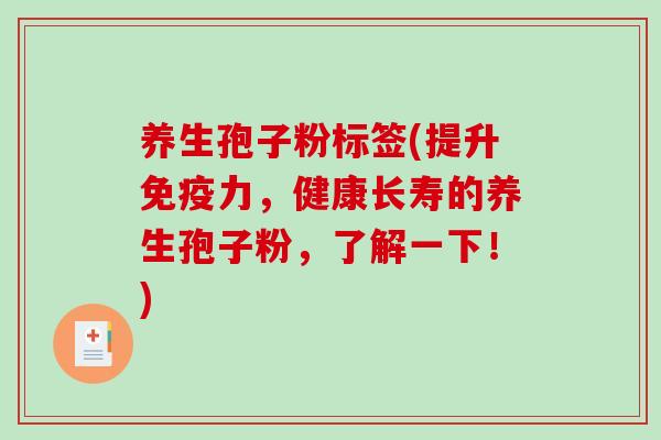 养生孢子粉标签(提升免疫力，健康长寿的养生孢子粉，了解一下！)