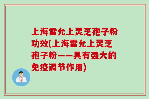 上海雷允上灵芝孢子粉功效(上海雷允上灵芝孢子粉——具有强大的免疫调节作用)