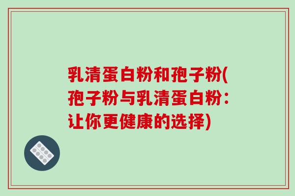 乳清蛋白粉和孢子粉(孢子粉与乳清蛋白粉：让你更健康的选择)
