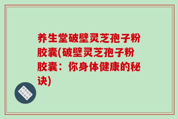 养生堂破壁灵芝孢子粉胶囊(破壁灵芝孢子粉胶囊：你身体健康的秘诀)
