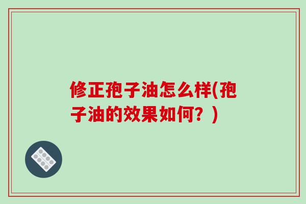 修正孢子油怎么样(孢子油的效果如何？)