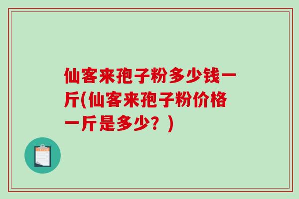 仙客来孢子粉多少钱一斤(仙客来孢子粉价格一斤是多少？)