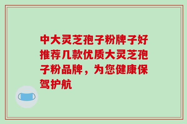 中大灵芝孢子粉牌子好推荐几款优质大灵芝孢子粉品牌，为您健康保驾护航