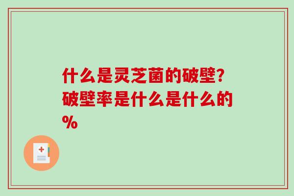 什么是灵芝菌的破壁？破壁率是什么是什么的%