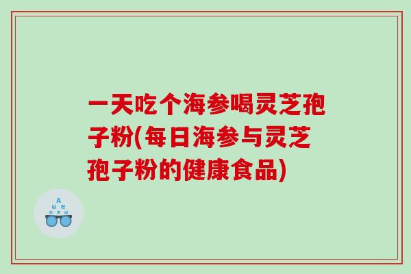 一天吃个海参喝灵芝孢子粉(每日海参与灵芝孢子粉的健康食品)