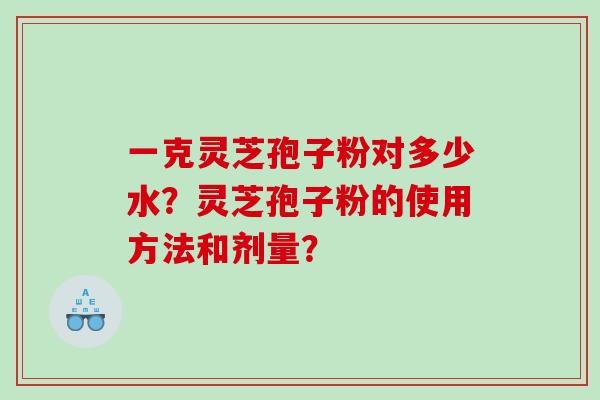 一克灵芝孢子粉对多少水？灵芝孢子粉的使用方法和剂量？