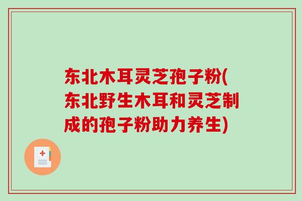 东北木耳灵芝孢子粉(东北野生木耳和灵芝制成的孢子粉助力养生) 东北木耳灵芝孢子粉(东北野生木耳和灵芝制成的孢子粉助力养生)