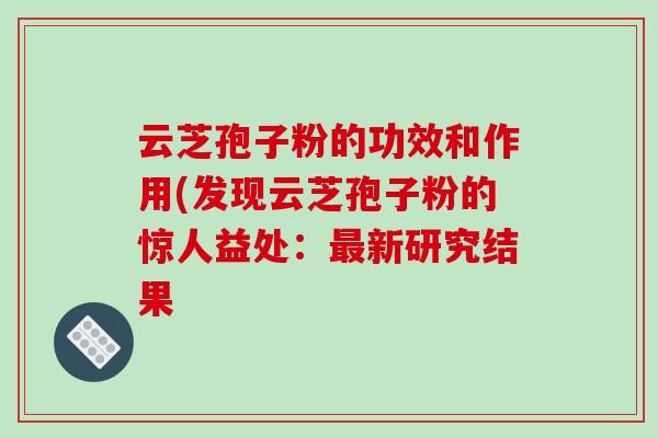 云芝孢子粉的功效和作用(发现云芝孢子粉的惊人益处：最新研究结果