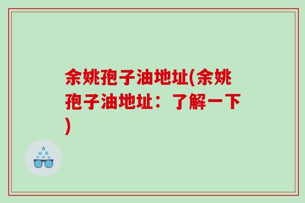 余姚孢子油地址(余姚孢子油地址：了解一下)