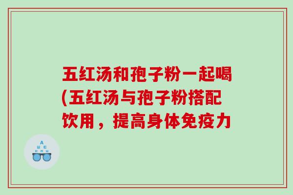 五红汤和孢子粉一起喝(五红汤与孢子粉搭配饮用，提高身体免疫力