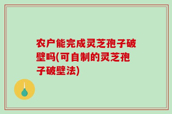 农户能完成灵芝孢子破壁吗(可自制的灵芝孢子破壁法)