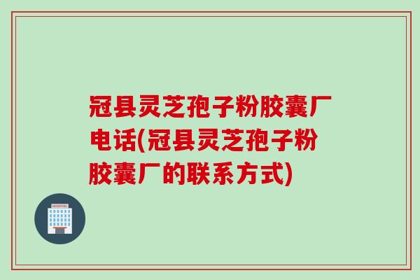 冠县灵芝孢子粉胶囊厂电话(冠县灵芝孢子粉胶囊厂的联系方式)