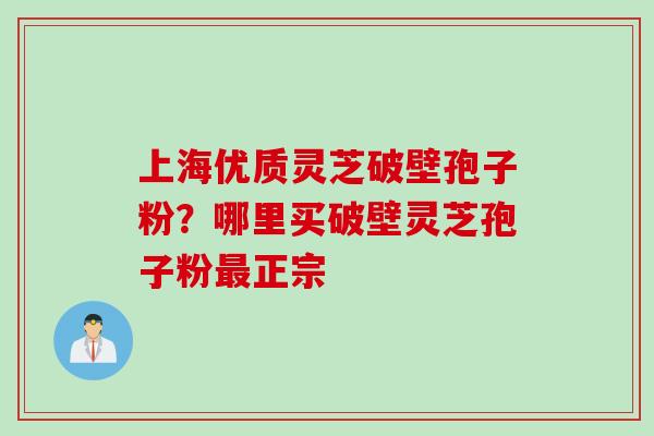 上海优质灵芝破壁孢子粉？哪里买破壁灵芝孢子粉最正宗