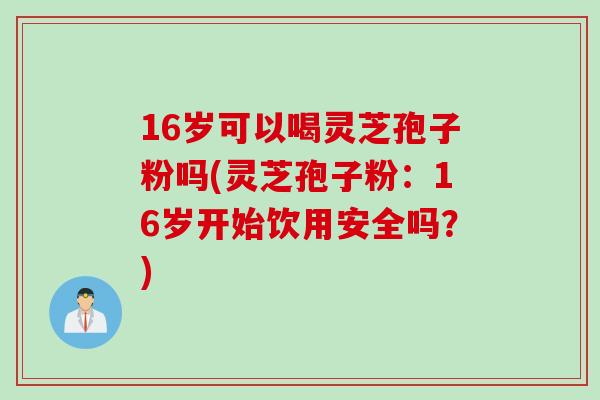 16岁可以喝灵芝孢子粉吗(灵芝孢子粉：16岁开始饮用安全吗？)