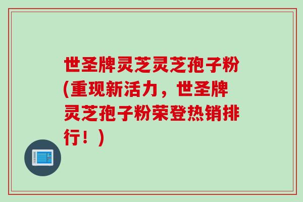 世圣牌灵芝灵芝孢子粉(重现新活力，世圣牌灵芝孢子粉荣登热销排行！)
