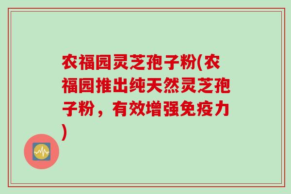 农福园灵芝孢子粉(农福园推出纯天然灵芝孢子粉，有效增强免疫力)
