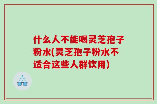 什么人不能喝灵芝孢子粉水(灵芝孢子粉水不适合这些人群饮用)