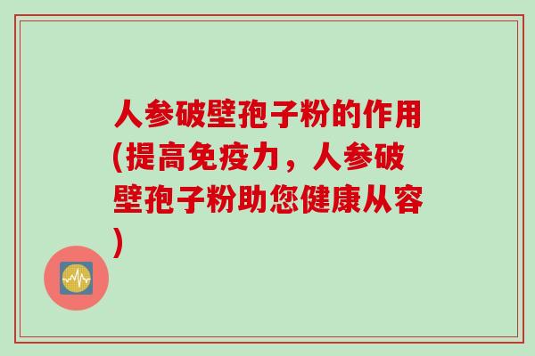 人参破壁孢子粉的作用(提高免疫力，人参破壁孢子粉助您健康从容)