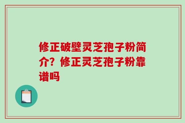 修正破壁灵芝孢子粉简介?修正灵芝孢子粉靠谱吗 修正破壁灵芝孢子粉简介?修正灵芝孢子粉靠谱吗