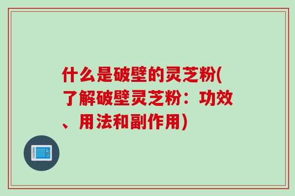 什么是破壁的灵芝粉(了解破壁灵芝粉：功效、用法和副作用)