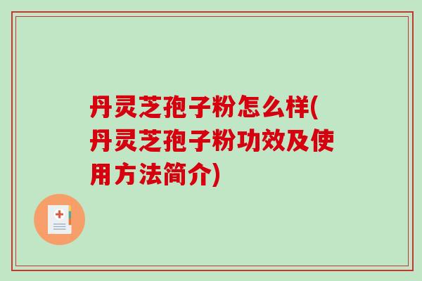 丹灵芝孢子粉怎么样(丹灵芝孢子粉功效及使用方法简介) 丹灵芝孢子粉怎么样(丹灵芝孢子粉功效及使用方法简介)