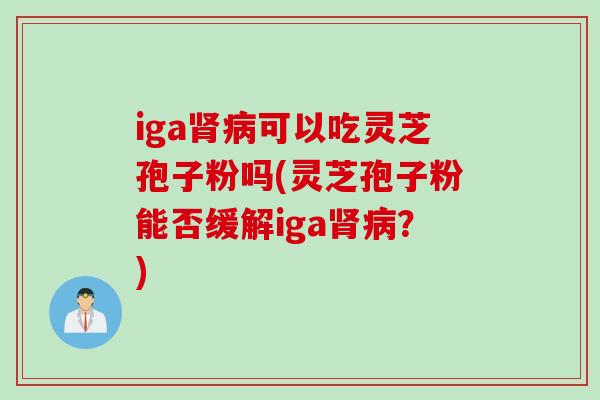 iga肾病可以吃灵芝孢子粉吗(灵芝孢子粉能否缓解iga肾病？)