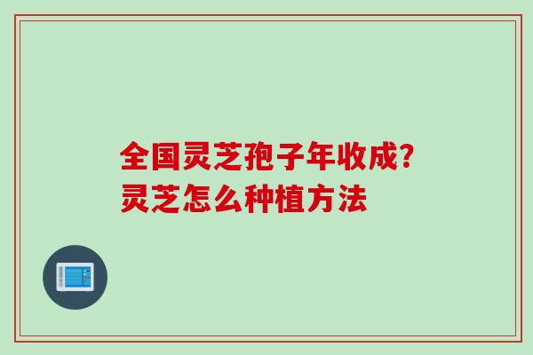 全国灵芝孢子年收成？灵芝怎么种植方法