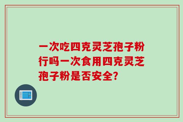 一次吃四克灵芝孢子粉行吗一次食用四克灵芝孢子粉是否安全？