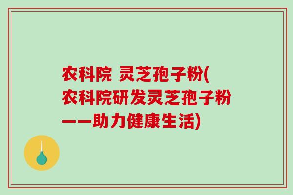 农科院 灵芝孢子粉(农科院研发灵芝孢子粉——助力健康生活)