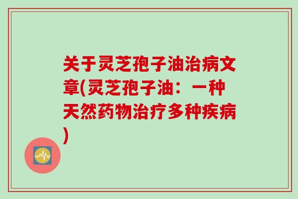 关于灵芝孢子油治病文章(灵芝孢子油：一种天然药物治疗多种疾病)