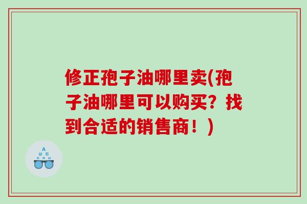 修正孢子油哪里卖(孢子油哪里可以购买？找到合适的销售商！)