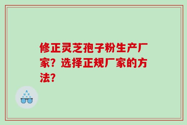 修正灵芝孢子粉生产厂家？选择正规厂家的方法？