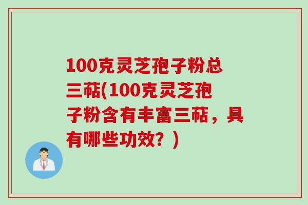 100克灵芝孢子粉总三萜(100克灵芝孢子粉含有丰富三萜，具有哪些功效？)