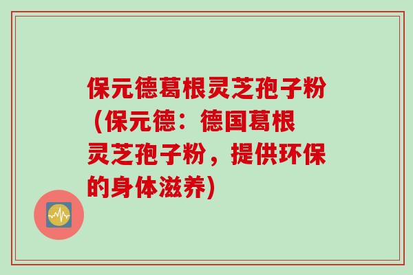 保元德葛根灵芝孢子粉 (保元德：德国葛根灵芝孢子粉，提供环保的身体滋养)