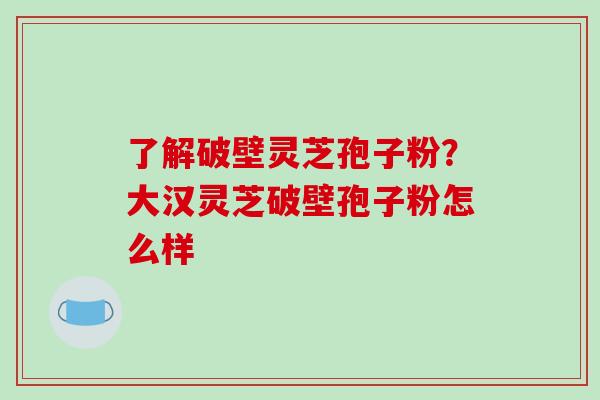 了解破壁灵芝孢子粉？大汉灵芝破壁孢子粉怎么样