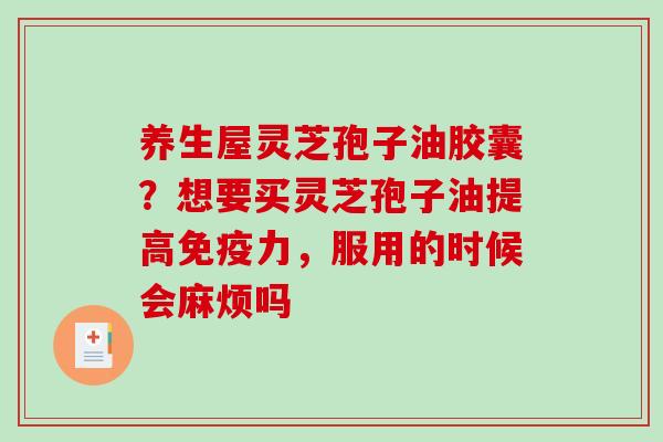 养生屋灵芝孢子油胶囊？想要买灵芝孢子油提高免疫力，服用的时候会麻烦吗