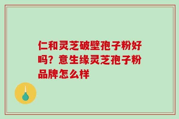 仁和灵芝破壁孢子粉好吗？意生缘灵芝孢子粉品牌怎么样