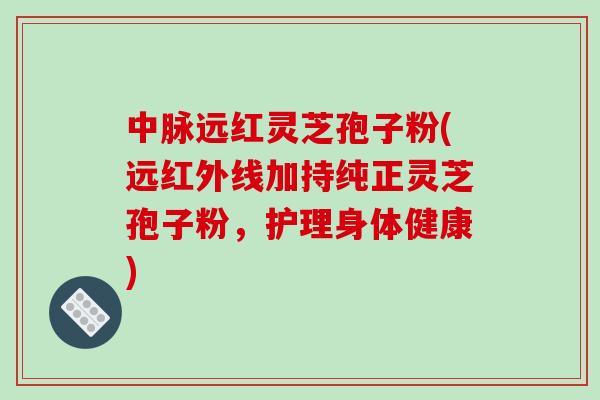中脉远红灵芝孢子粉(远红外线加持纯正灵芝孢子粉，护理身体健康)