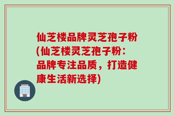 仙芝楼品牌灵芝孢子粉(仙芝楼灵芝孢子粉：品牌专注品质，打造健康生活新选择)