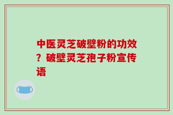 中医灵芝破壁粉的功效？破壁灵芝孢子粉宣传语