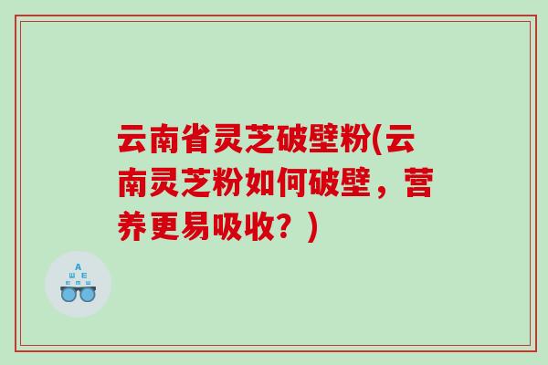 云南省灵芝破壁粉(云南灵芝粉如何破壁，营养更易吸收？)