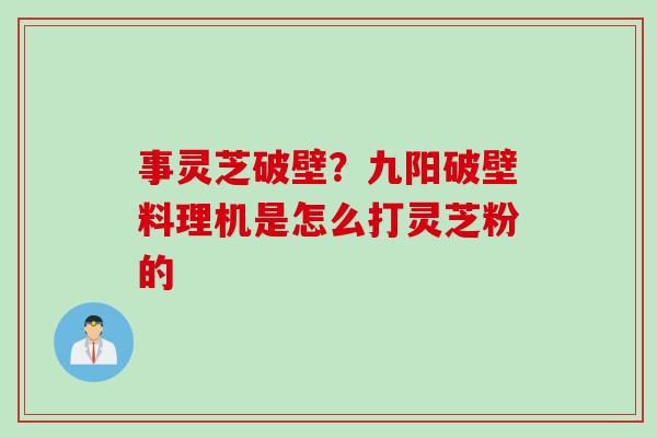 事灵芝破壁？九阳破壁料理机是怎么打灵芝粉的