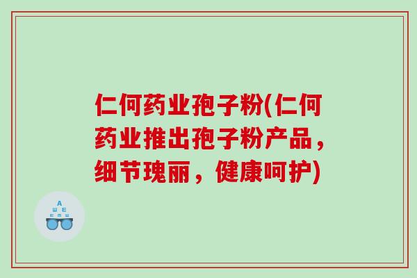 仁何药业孢子粉(仁何药业推出孢子粉产品，细节瑰丽，健康呵护)