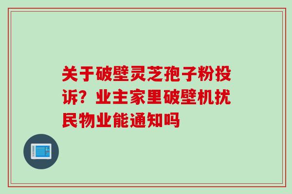 关于破壁灵芝孢子粉投诉？业主家里破壁机扰民物业能通知吗