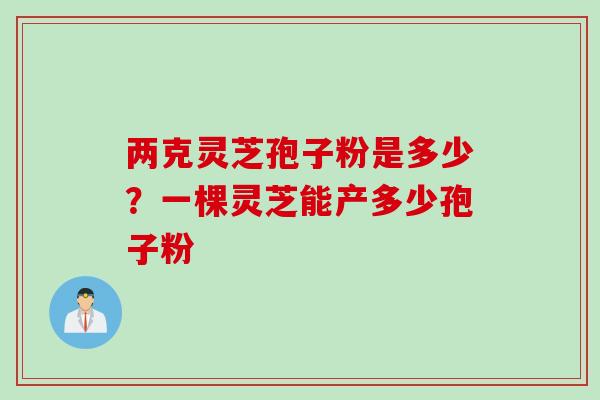 两克灵芝孢子粉是多少？一棵灵芝能产多少孢子粉