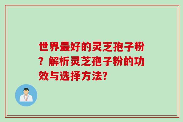 世界最好的灵芝孢子粉？解析灵芝孢子粉的功效与选择方法？