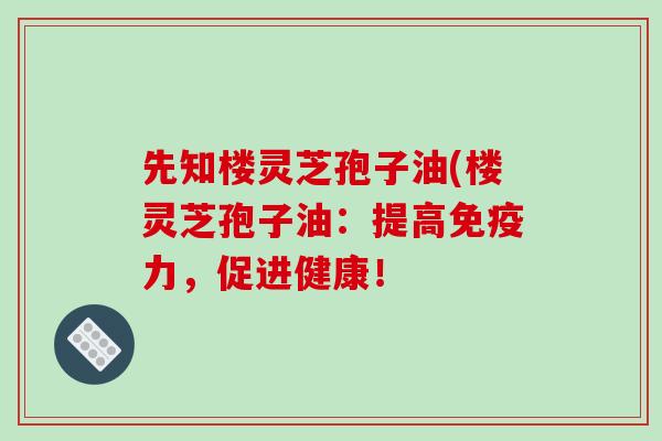 先知楼灵芝孢子油(楼灵芝孢子油:提高免疫力,促进健康! 先知楼灵芝孢子油(楼灵芝孢子油:提高免疫力,促进健康!