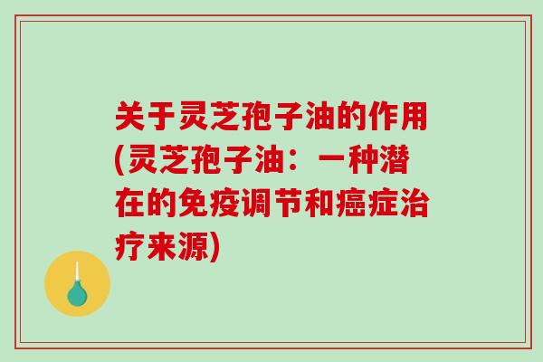 关于灵芝孢子油的作用(灵芝孢子油：一种潜在的免疫调节和癌症治疗来源)